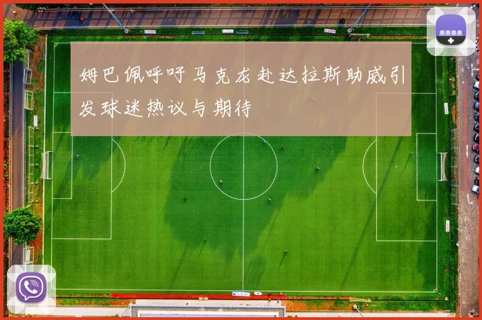 姆巴佩呼吁马克龙赴达拉斯助威引发球迷热议与期待