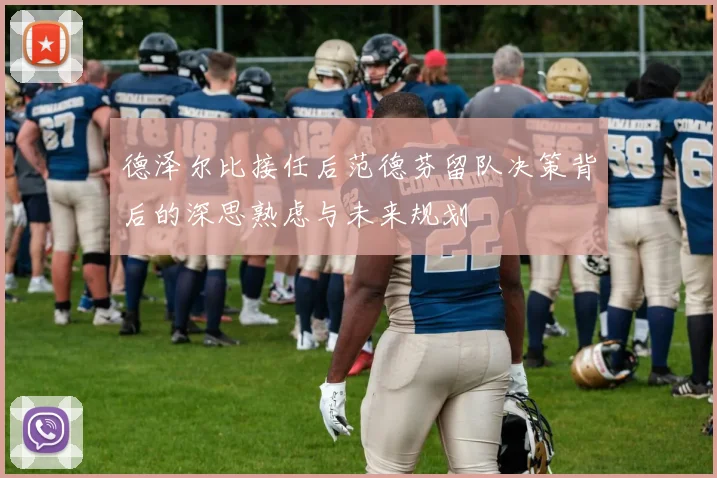德泽尔比接任后范德芬留队决策背后的深思熟虑与未来规划
