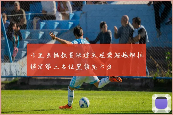 卡里克执教曼联迎来逆袭超越维拉锁定第三名位置领先六分