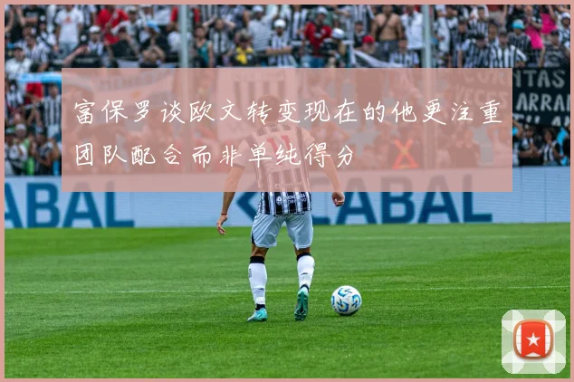 富保罗谈欧文转变现在的他更注重团队配合而非单纯得分