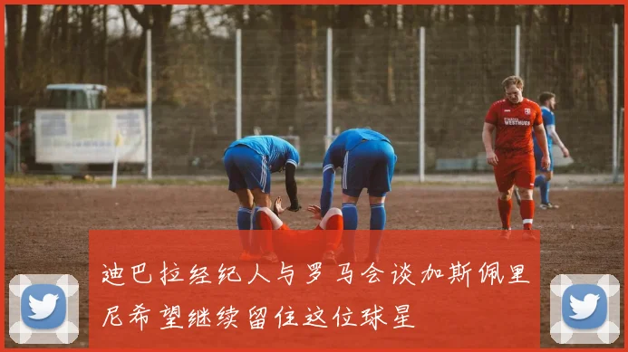 迪巴拉经纪人与罗马会谈加斯佩里尼希望继续留住这位球星