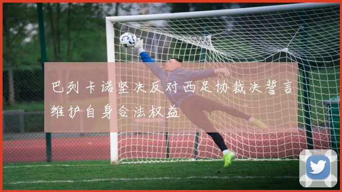 巴列卡诺坚决反对西足协裁决誓言维护自身合法权益
