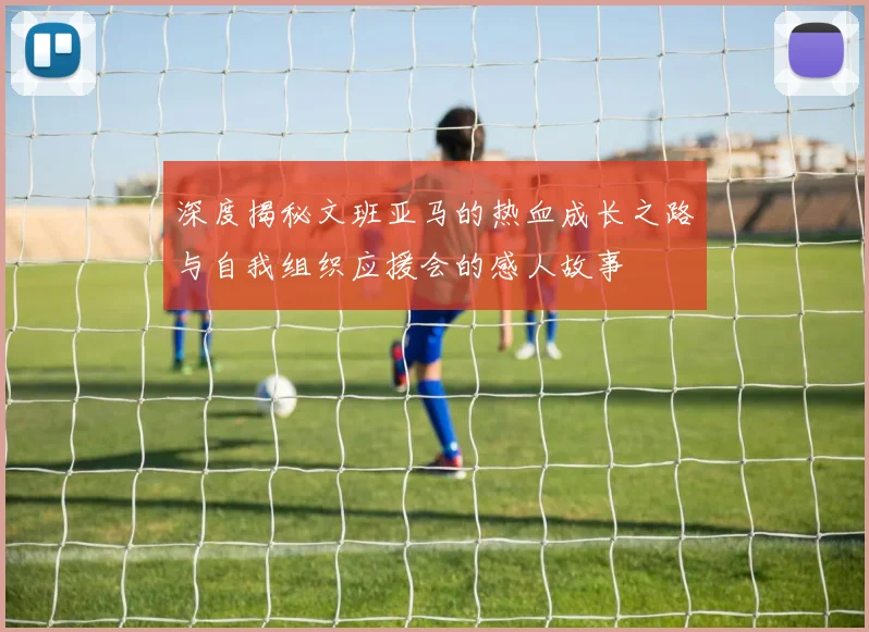 深度揭秘文班亚马的热血成长之路与自我组织应援会的感人故事