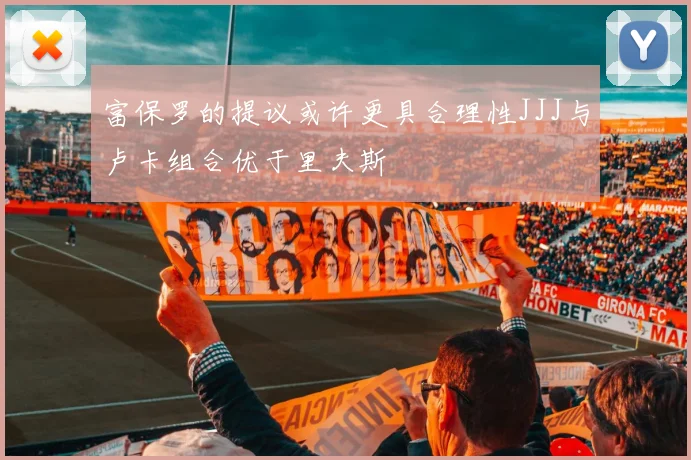 富保罗的提议或许更具合理性JJJ与卢卡组合优于里夫斯