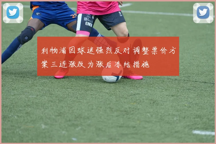 利物浦因球迷强烈反对调整票价方案三连涨改为涨后冻结措施