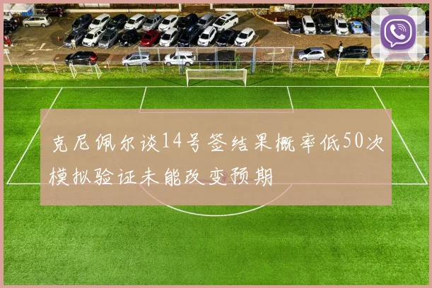 克尼佩尔谈14号签结果概率低50次模拟验证未能改变预期