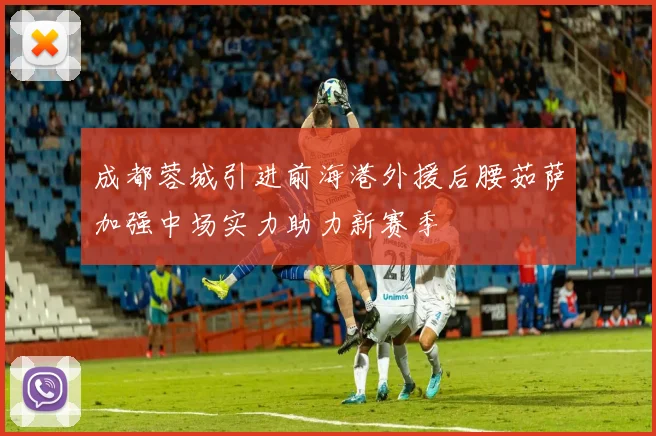 成都蓉城引进前海港外援后腰茹萨加强中场实力助力新赛季